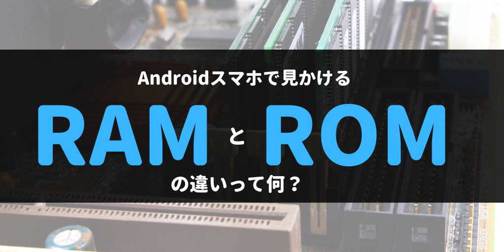 Androidスマホで見かけるRAMとROMの違いって何？メモリなの 